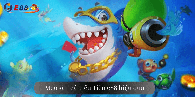 Mẹo săn cá Tiểu Tiên e88 hiệu quả 